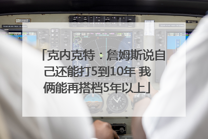 克内克特：詹姆斯说自己还能打5到10年 我俩能再搭档5年以上