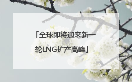 全球即将迎来新一轮LNG扩产高峰