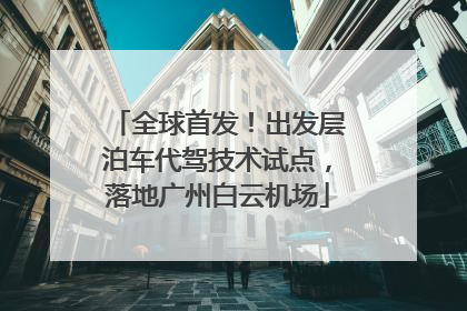 全球首发！出发层泊车代驾技术试点，落地广州白云机场