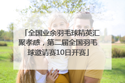 全国业余羽毛球精英汇聚孝感，第二届全国羽毛球邀请赛10日开赛