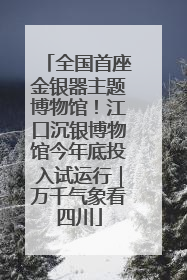 全国首座金银器主题博物馆！江口沉银博物馆今年底投入试运行｜万千气象看四川