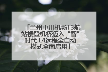 兰州中川机场T3航站楼登机桥迈入“智”时代 L4远程全自动模式全面启用