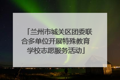 兰州市城关区团委联合多单位开展特殊教育学校志愿服务活动