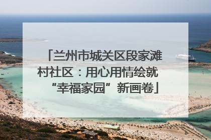 兰州市城关区段家滩村社区：用心用情绘就“幸福家园”新画卷