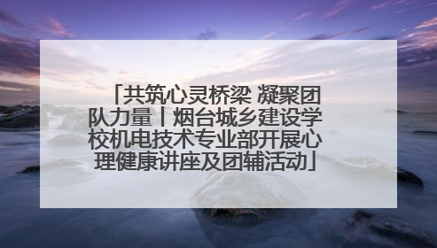 共筑心灵桥梁 凝聚团队力量丨烟台城乡建设学校机电技术专业部开展心理健康讲座及团辅活动