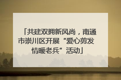 共建双拥新风尚,南通市崇川区开展“爱心剪发 情暖老兵”活动