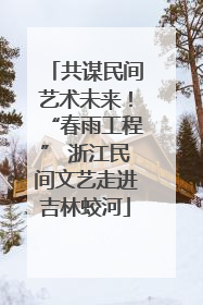 共谋民间艺术未来！“春雨工程” 浙江民间文艺走进吉林蛟河