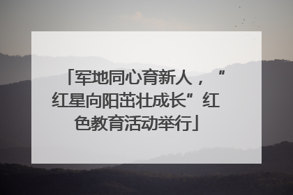 军地同心育新人，“红星向阳茁壮成长”红色教育活动举行