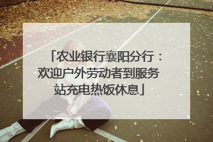 农业银行襄阳分行：欢迎户外劳动者到服务站充电热饭休息