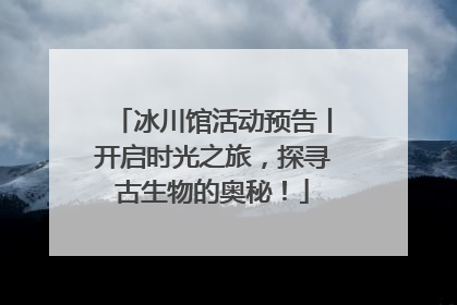 冰川馆活动预告丨开启时光之旅，探寻古生物的奥秘！