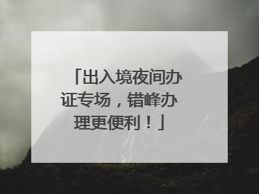 出入境夜间办证专场，错峰办理更便利！