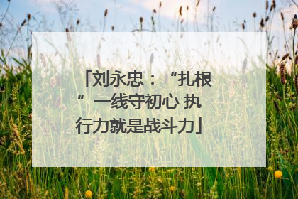 刘永忠：“扎根”一线守初心 执行力就是战斗力