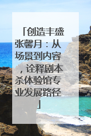 创造丰盛张馨月：从场景到内容，诠释剧本杀体验馆专业发展路径