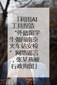 利用AI工具捏造 “外籍留学生强闯南京火车站安检”网络谣言，张某燕被行政拘留