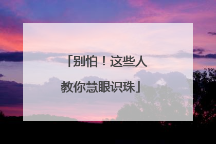 别怕！这些人教你慧眼识珠