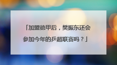 加盟德甲后，樊振东还会参加今年的乒超联赛吗？