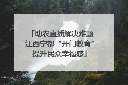 助农直播解决难题 江西宁都“开门教育”提升民众幸福感