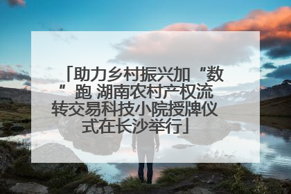 助力乡村振兴加“数”跑 湖南农村产权流转交易科技小院授牌仪式在长沙举行