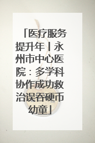 医疗服务提升年丨永州市中心医院：多学科协作成功救治误吞硬币幼童