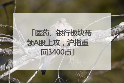 医药、银行板块带领A股上攻，沪指重回3400点