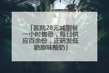 医院28元减脂餐一小时售罄，每日供应百余份，正研发低糖原味酸奶