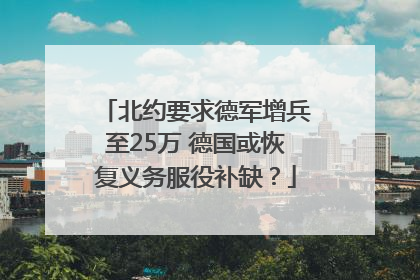 北约要求德军增兵至25万 德国或恢复义务服役补缺？