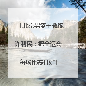北京男篮主教练许利民：把全运会每场比赛打好