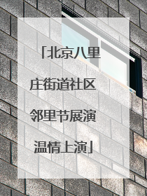 北京八里庄街道社区邻里节展演温情上演