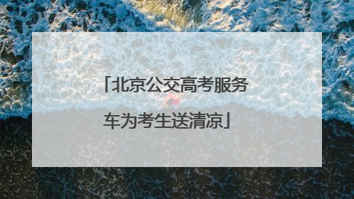 北京公交高考服务车为考生送清凉