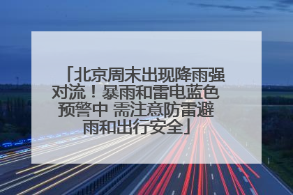 北京周末出现降雨强对流！暴雨和雷电蓝色预警中 需注意防雷避雨和出行安全
