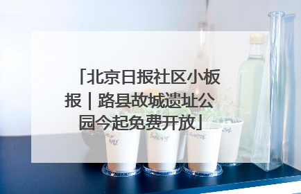 北京日报社区小板报｜路县故城遗址公园今起免费开放