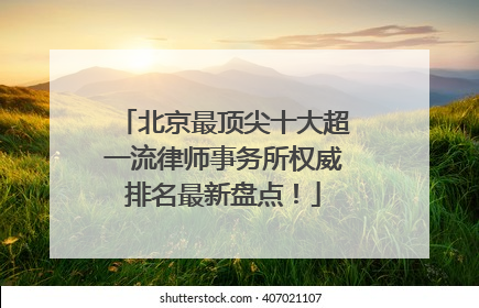 北京最顶尖十大超一流律师事务所权威排名最新盘点！