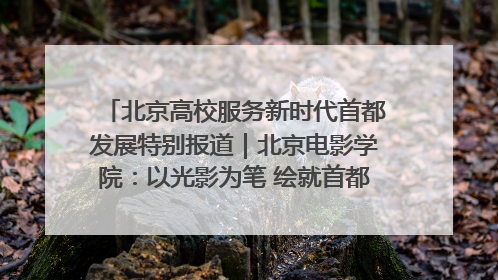 北京高校服务新时代首都发展特别报道｜北京电影学院：以光影为笔 绘就首都高质量发展新画卷