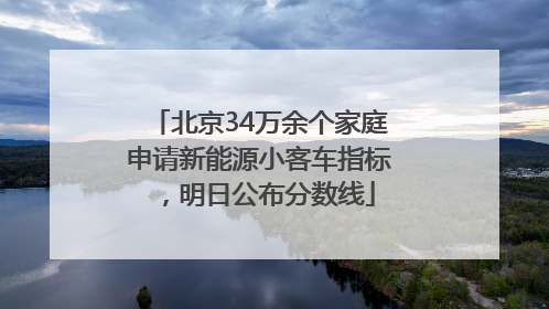 北京34万余个家庭申请新能源小客车指标，明日公布分数线