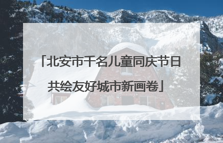 北安市千名儿童同庆节日 共绘友好城市新画卷