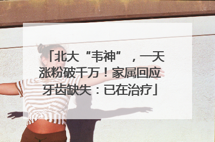 北大“韦神”，一天涨粉破千万！家属回应牙齿缺失：已在治疗