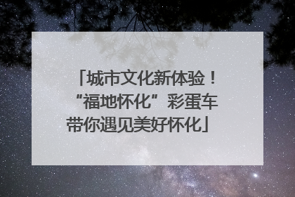 城市文化新体验！“福地怀化”彩蛋车带你遇见美好怀化