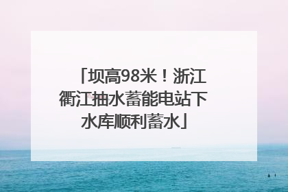 坝高98米！浙江衢江抽水蓄能电站下水库顺利蓄水