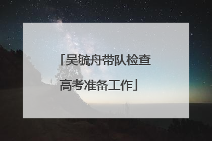 吴毓舟带队检查高考准备工作