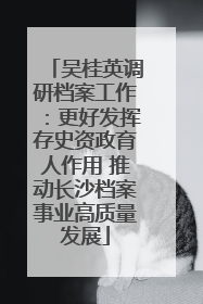 吴桂英调研档案工作：更好发挥存史资政育人作用 推动长沙档案事业高质量发展