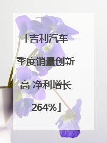 吉利汽车一季度销量创新高 净利增长264%