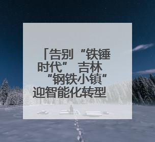 告别“铁锤时代” 吉林“钢铁小镇”迎智能化转型浪潮
