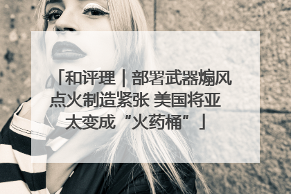 和评理｜部署武器煽风点火制造紧张 美国将亚太变成“火药桶”