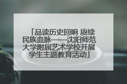 品读历史回响 赓续民族血脉——沈阳师范大学附属艺术学校开展学生主题教育活动
