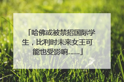 哈佛或被禁招国际学生，比利时未来女王可能也受影响……