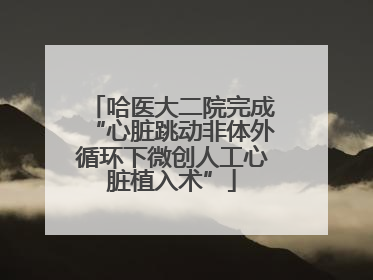 哈医大二院完成“心脏跳动非体外循环下微创人工心脏植入术”
