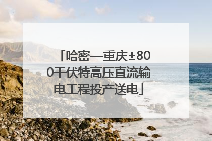 哈密—重庆±800千伏特高压直流输电工程投产送电