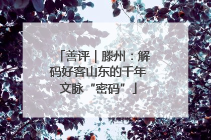 善评｜滕州：解码好客山东的千年文脉“密码”