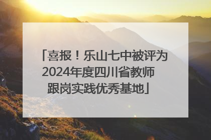 喜报！乐山七中被评为2024年度四川省教师跟岗实践优秀基地