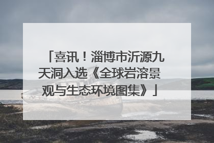喜讯！淄博市沂源九天洞入选《全球岩溶景观与生态环境图集》